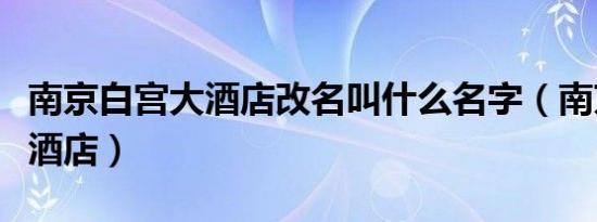 南京白宫大酒店改名叫什么名字（南京白宫大酒店）