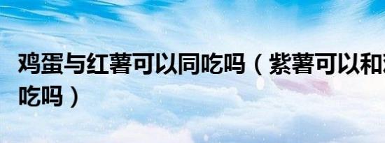 鸡蛋与红薯可以同吃吗（紫薯可以和鸡蛋一起吃吗）
