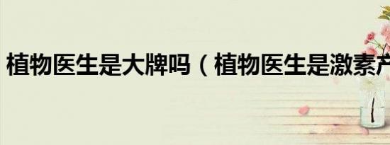 植物医生是大牌吗（植物医生是激素产品吗）