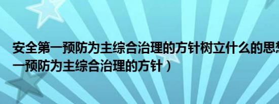 安全第一预防为主综合治理的方针树立什么的思想（安全第一预防为主综合治理的方针）