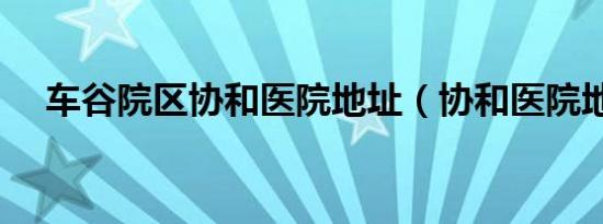 车谷院区协和医院地址（协和医院地址）