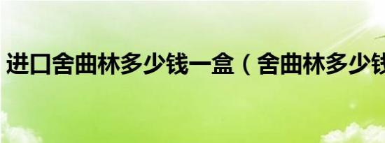进口舍曲林多少钱一盒（舍曲林多少钱一盒）