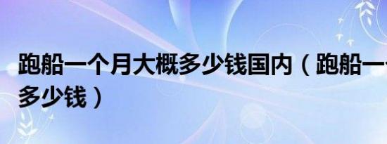 跑船一个月大概多少钱国内（跑船一个月大概多少钱）