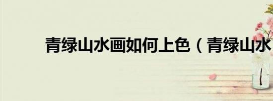 青绿山水画如何上色（青绿山水）