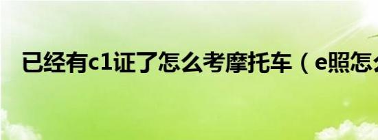已经有c1证了怎么考摩托车（e照怎么考）