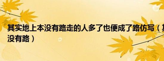 其实地上本没有路走的人多了也便成了路仿写（其实地上本没有路）