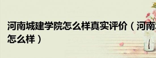 河南城建学院怎么样真实评价（河南城建学院怎么样）