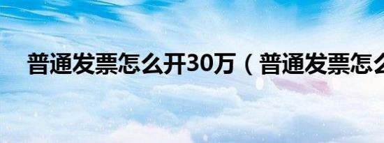 普通发票怎么开30万（普通发票怎么开）
