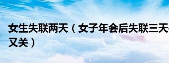 女生失联两天（女子年会后失联三天手机开后又关）