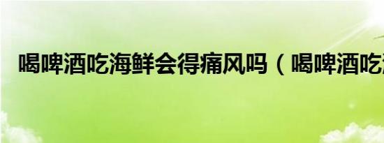喝啤酒吃海鲜会得痛风吗（喝啤酒吃海鲜）