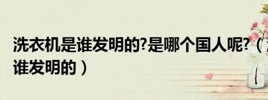 洗衣机是谁发明的?是哪个国人呢?（洗衣机是谁发明的）