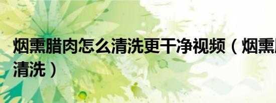 烟熏腊肉怎么清洗更干净视频（烟熏腊肉怎么清洗）