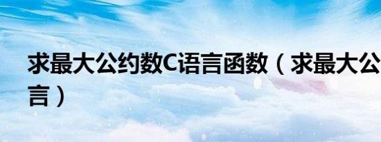 求最大公约数C语言函数（求最大公约数c语言）