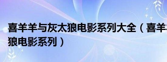 喜羊羊与灰太狼电影系列大全（喜羊羊与灰太狼电影系列）