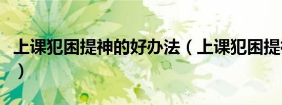 上课犯困提神的好办法（上课犯困提神的方法）