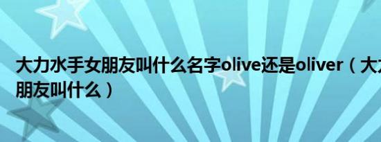 大力水手女朋友叫什么名字olive还是oliver（大力水手的女朋友叫什么）