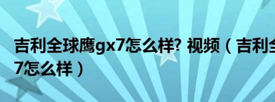 吉利全球鹰gx7怎么样? 视频（吉利全球鹰gx7怎么样）