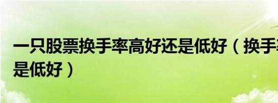一只股票换手率高好还是低好（换手率高好还是低好）