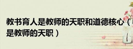 教书育人是教师的天职和道德核心（教书育人是教师的天职）