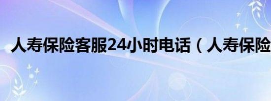 人寿保险客服24小时电话（人寿保险客服）