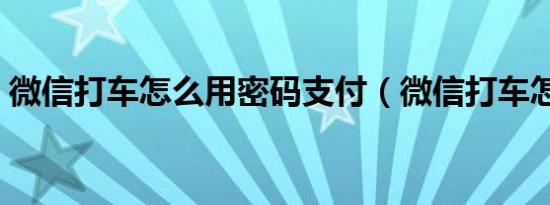 微信打车怎么用密码支付（微信打车怎么用）
