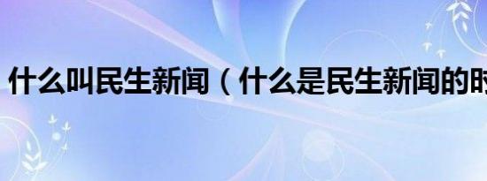 什么叫民生新闻（什么是民生新闻的时效性）