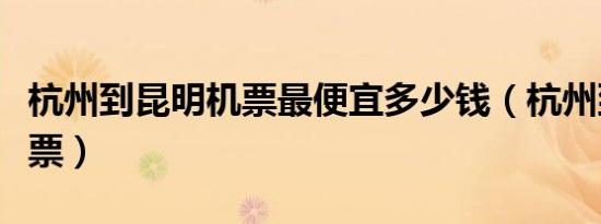杭州到昆明机票最便宜多少钱（杭州到昆明机票）
