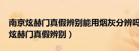 南京炫赫门真假辨别能用烟灰分辨吗?（南京炫赫门真假辨别）