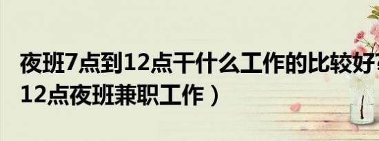 夜班7点到12点干什么工作的比较好?（7点到12点夜班兼职工作）