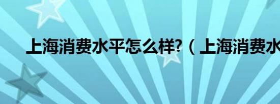 上海消费水平怎么样?（上海消费水平）
