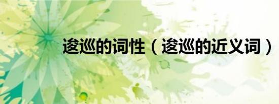 逡巡的词性（逡巡的近义词）