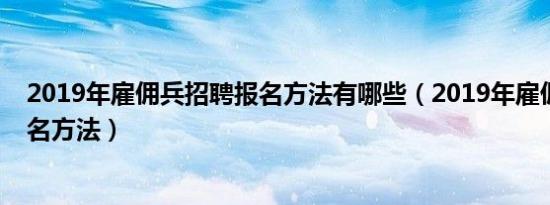 2019年雇佣兵招聘报名方法有哪些（2019年雇佣兵招聘报名方法）