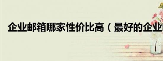 企业邮箱哪家性价比高（最好的企业邮箱）
