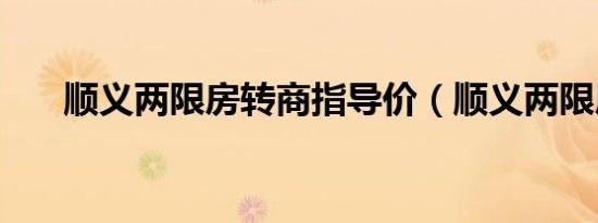 顺义两限房转商指导价（顺义两限房）
