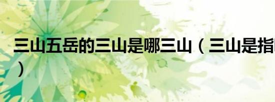 三山五岳的三山是哪三山（三山是指哪三座山）