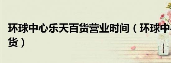 环球中心乐天百货营业时间（环球中心乐天百货）