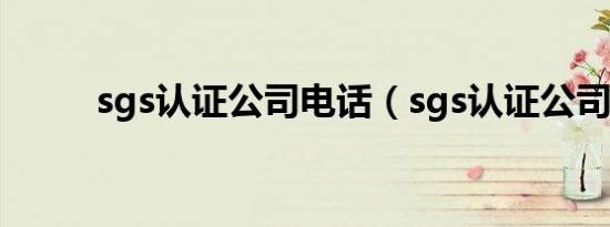 sgs认证公司电话（sgs认证公司）