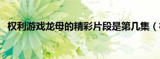 权利游戏龙母的精彩片段是第几集（权利）