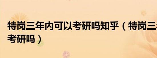 特岗三年内可以考研吗知乎（特岗三年内可以考研吗）