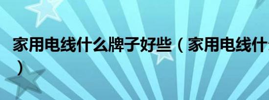 家用电线什么牌子好些（家用电线什么牌子好）