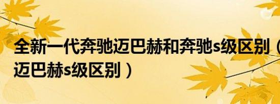 全新一代奔驰迈巴赫和奔驰s级区别（奔驰s级迈巴赫s级区别）