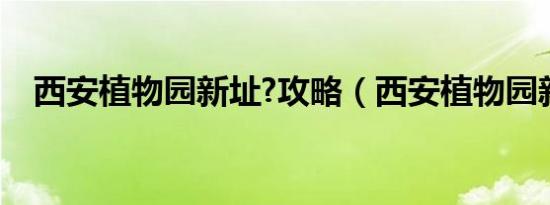 西安植物园新址?攻略（西安植物园新址）