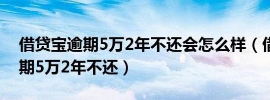 借贷宝逾期5万2年不还会怎么样（借贷宝逾期5万2年不还）