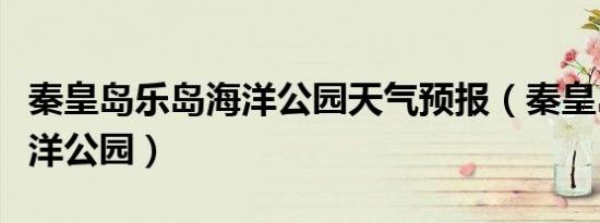 秦皇岛乐岛海洋公园天气预报（秦皇岛乐岛海洋公园）