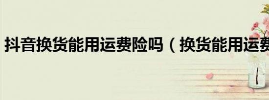 抖音换货能用运费险吗（换货能用运费险吗）