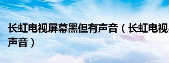 长虹电视屏幕黑但有声音（长虹电视黑屏但有声音）