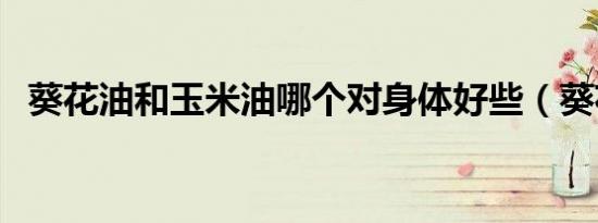 葵花油和玉米油哪个对身体好些（葵花油）
