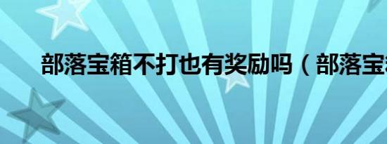 部落宝箱不打也有奖励吗（部落宝箱）