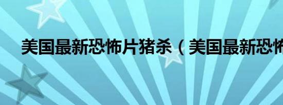 美国最新恐怖片猪杀（美国最新恐怖片）