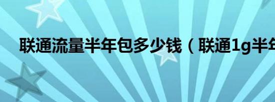 联通流量半年包多少钱（联通1g半年包）